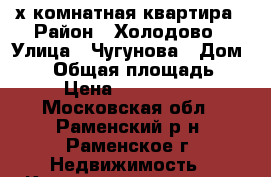 3-х комнатная квартира › Район ­ Холодово › Улица ­ Чугунова › Дом ­ 34 › Общая площадь ­ 65 › Цена ­ 4 600 000 - Московская обл., Раменский р-н, Раменское г. Недвижимость » Квартиры продажа   